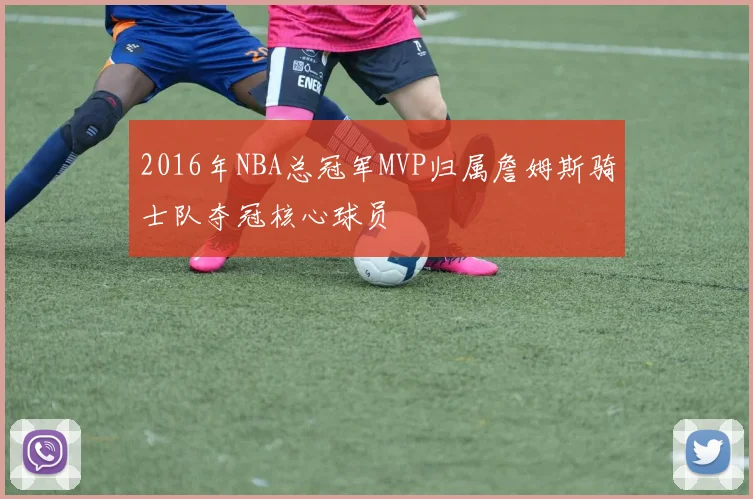 2016年NBA总冠军MVP归属詹姆斯骑士队夺冠核心球员