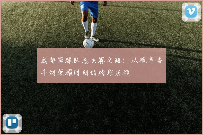 成都篮球队总决赛之路：从艰辛奋斗到荣耀时刻的精彩历程