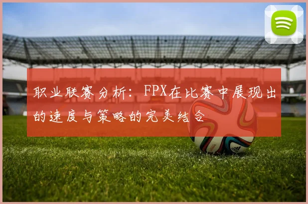 职业联赛分析：FPX在比赛中展现出的速度与策略的完美结合