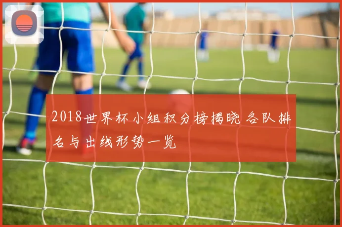 2018世界杯小组积分榜揭晓 各队排名与出线形势一览