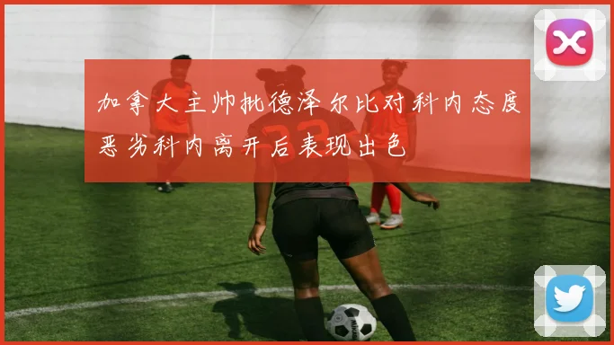 加拿大主帅批德泽尔比对科内态度恶劣科内离开后表现出色