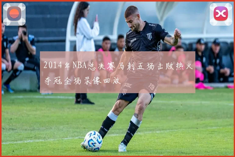 2014年NBA总决赛马刺五场击败热火夺冠全场录像回放