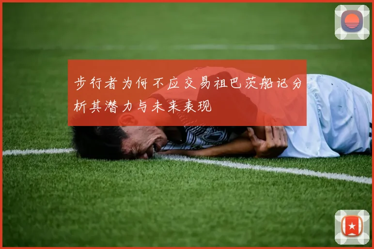 步行者为何不应交易祖巴茨船记分析其潜力与未来表现