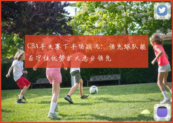 CBA半决赛下半场战况：领先球队能否守住优势扩大总分领先