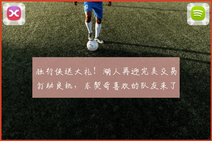独行侠送大礼！湖人再迎完美交易打劫良机，东契奇喜欢的队友来了