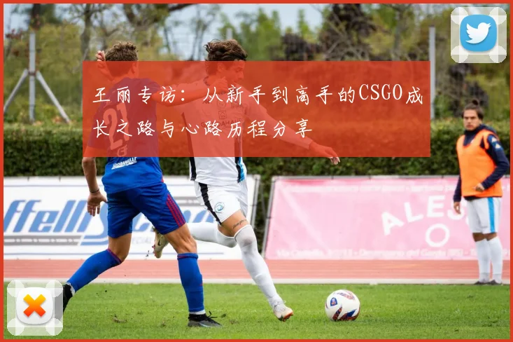 王丽专访：从新手到高手的CSGO成长之路与心路历程分享