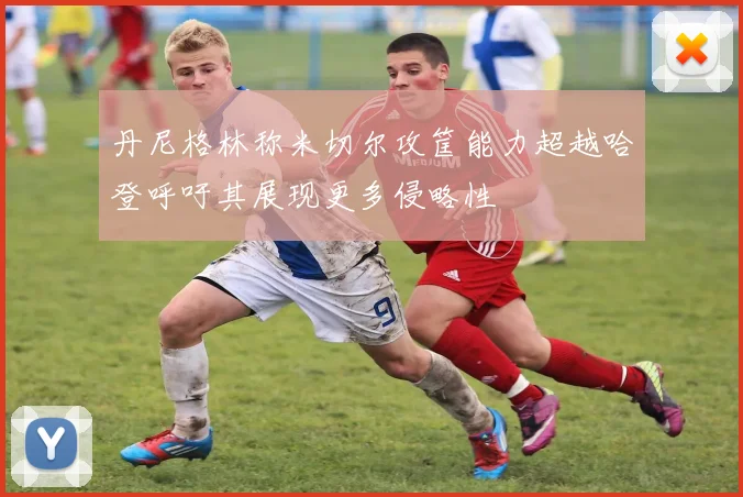 丹尼格林称米切尔攻筐能力超越哈登呼吁其展现更多侵略性