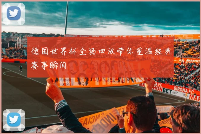 德国世界杯全场回放带你重温经典赛事瞬间