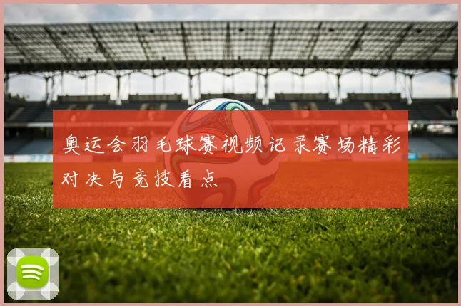 奥运会羽毛球赛视频记录赛场精彩对决与竞技看点