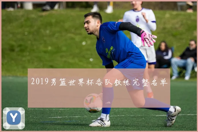 2019男篮世界杯各队教练完整名单