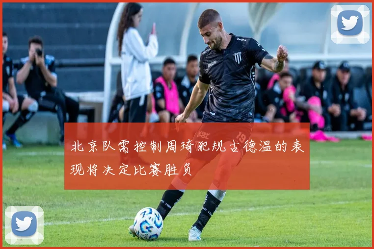 北京队需控制周琦犯规古德温的表现将决定比赛胜负