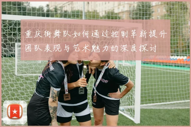 重庆街舞队如何通过控制革新提升团队表现与艺术魅力的深度探讨