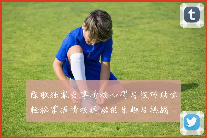 陈敏独家分享滑板心得与技巧助你轻松掌握滑板运动的乐趣与挑战