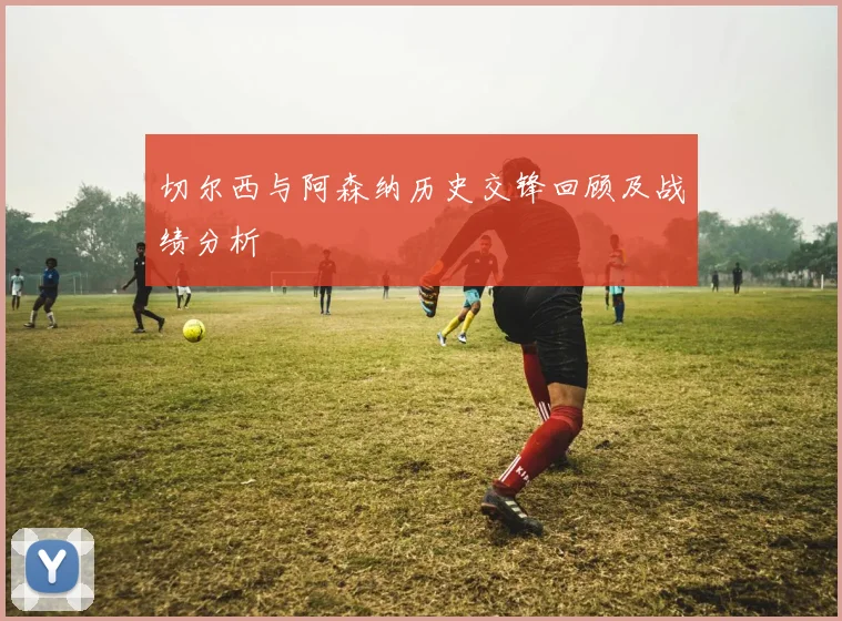 切尔西与阿森纳历史交锋回顾及战绩分析