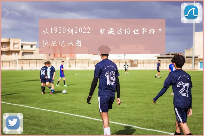 从1930到2022：收藏这份世界杯年份记忆地图
